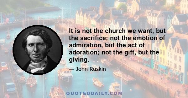 It is not the church we want, but the sacrifice; not the emotion of admiration, but the act of adoration; not the gift, but the giving.