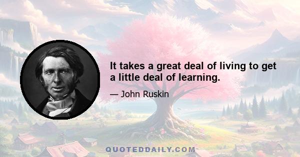 It takes a great deal of living to get a little deal of learning.