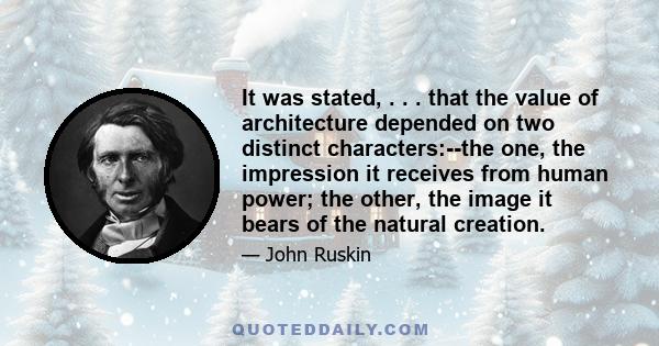 It was stated, . . . that the value of architecture depended on two distinct characters:--the one, the impression it receives from human power; the other, the image it bears of the natural creation.