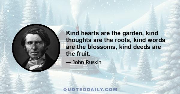 Kind hearts are the garden, kind thoughts are the roots, kind words are the blossoms, kind deeds are the fruit.