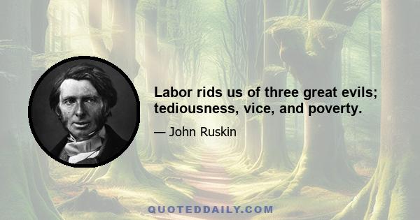 Labor rids us of three great evils; tediousness, vice, and poverty.