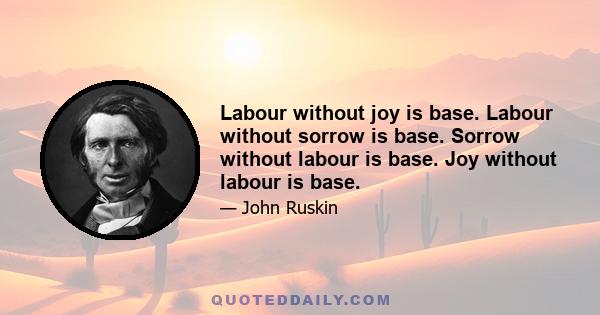 Labour without joy is base. Labour without sorrow is base. Sorrow without labour is base. Joy without labour is base.