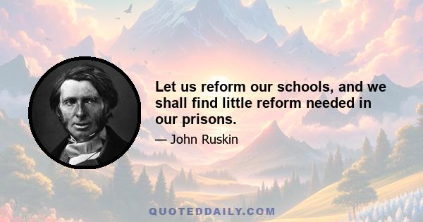 Let us reform our schools, and we shall find little reform needed in our prisons.