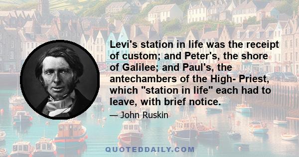 Levi's station in life was the receipt of custom; and Peter's, the shore of Galilee; and Paul's, the antechambers of the High- Priest, which station in life each had to leave, with brief notice.