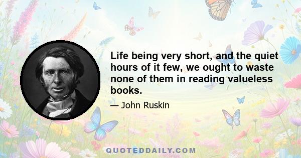 Life being very short, and the quiet hours of it few, we ought to waste none of them in reading valueless books.