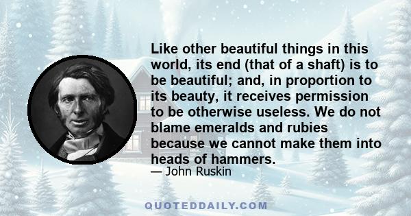 Like other beautiful things in this world, its end (that of a shaft) is to be beautiful; and, in proportion to its beauty, it receives permission to be otherwise useless. We do not blame emeralds and rubies because we