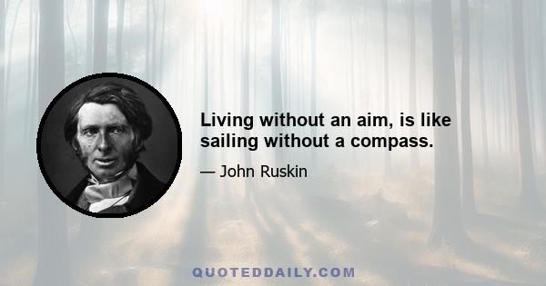 Living without an aim, is like sailing without a compass.