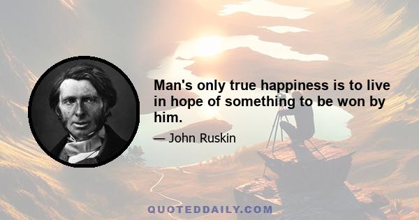 Man's only true happiness is to live in hope of something to be won by him.