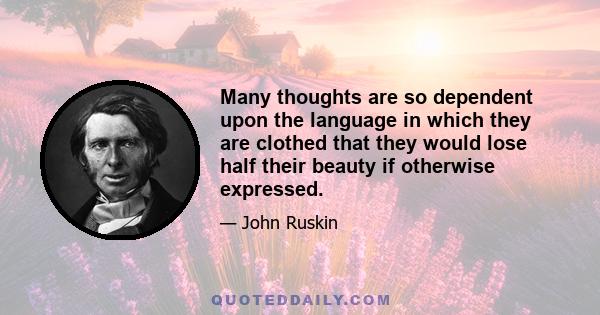 Many thoughts are so dependent upon the language in which they are clothed that they would lose half their beauty if otherwise expressed.