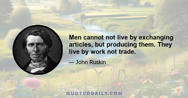 Men cannot not live by exchanging articles, but producing them. They live by work not trade.