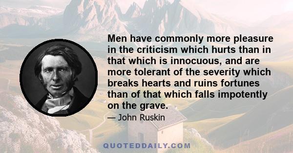 Men have commonly more pleasure in the criticism which hurts than in that which is innocuous, and are more tolerant of the severity which breaks hearts and ruins fortunes than of that which falls impotently on the grave.