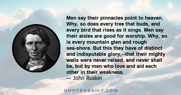 Men say their pinnacles point to heaven. Why, so does every tree that buds, and every bird that rises as it sings. Men say their aisles are good for worship. Why, so is every mountain glen and rough sea-shore. But this