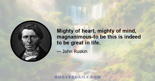 Mighty of heart, mighty of mind, magnanimous-to be this is indeed to be great in life.