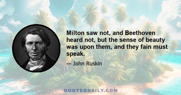 Milton saw not, and Beethoven heard not, but the sense of beauty was upon them, and they fain must speak.