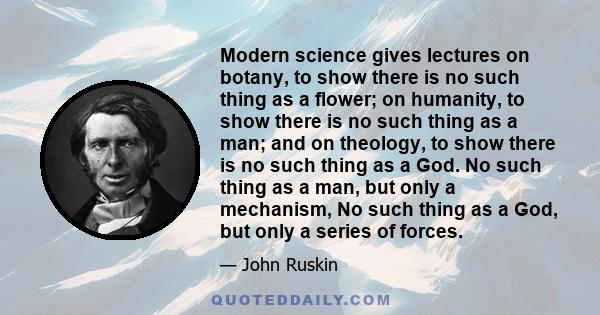 Modern science gives lectures on botany, to show there is no such thing as a flower; on humanity, to show there is no such thing as a man; and on theology, to show there is no such thing as a God. No such thing as a