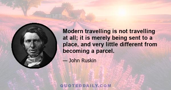 Modern travelling is not travelling at all; it is merely being sent to a place, and very little different from becoming a parcel.