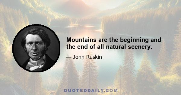 Mountains are the beginning and the end of all natural scenery.