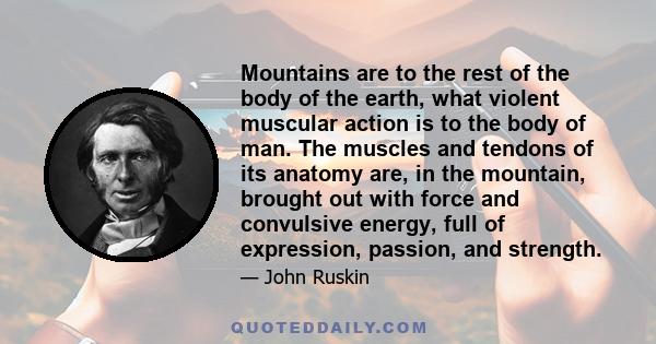 Mountains are to the rest of the body of the earth, what violent muscular action is to the body of man. The muscles and tendons of its anatomy are, in the mountain, brought out with force and convulsive energy, full of