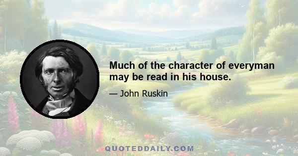 Much of the character of everyman may be read in his house.