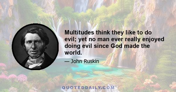 Multitudes think they like to do evil; yet no man ever really enjoyed doing evil since God made the world.