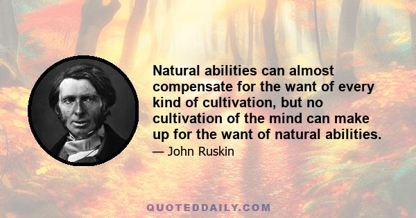 Natural abilities can almost compensate for the want of every kind of cultivation, but no cultivation of the mind can make up for the want of natural abilities.