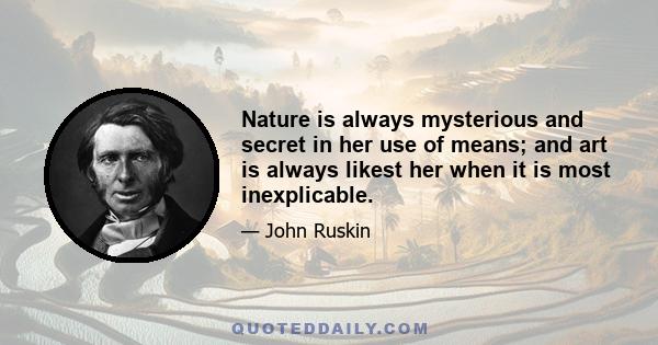 Nature is always mysterious and secret in her use of means; and art is always likest her when it is most inexplicable.