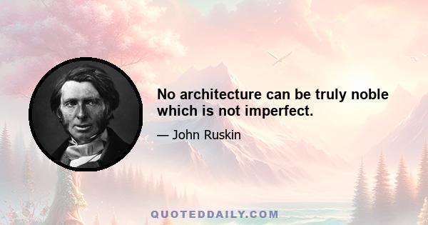 No architecture can be truly noble which is not imperfect.