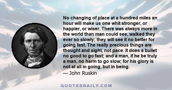 No changing of place at a hundred miles an hour will make us one whit stronger, or happier, or wiser. There was always more in the world than man could see, walked they ever so slowly; they will see it no better for