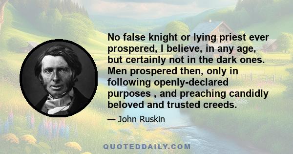 No false knight or lying priest ever prospered, I believe, in any age, but certainly not in the dark ones. Men prospered then, only in following openly-declared purposes , and preaching candidly beloved and trusted