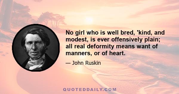 No girl who is well bred, 'kind, and modest, is ever offensively plain; all real deformity means want of manners, or of heart.