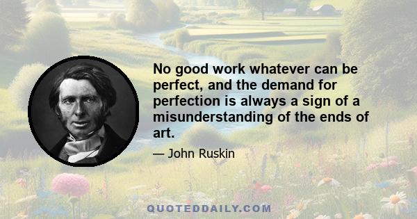 No good work whatever can be perfect, and the demand for perfection is always a sign of a misunderstanding of the ends of art.