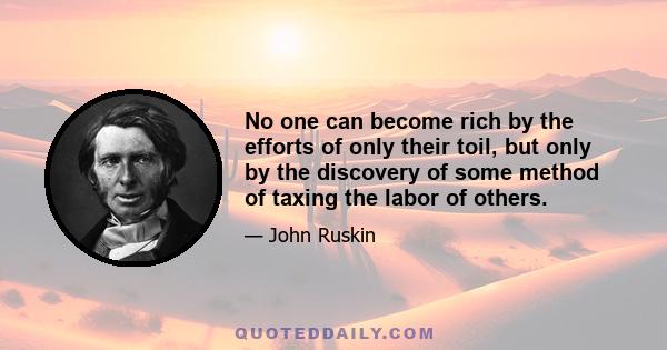 No one can become rich by the efforts of only their toil, but only by the discovery of some method of taxing the labor of others.