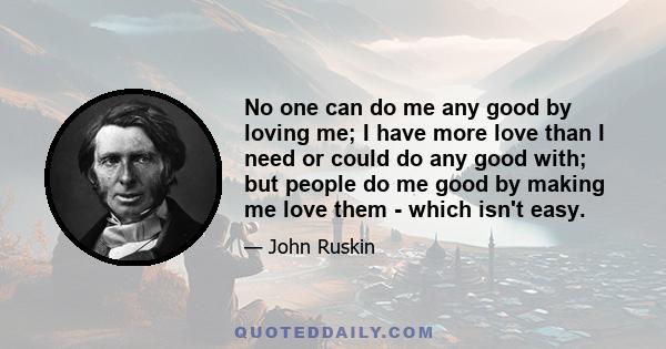 No one can do me any good by loving me; I have more love than I need or could do any good with; but people do me good by making me love them - which isn't easy.