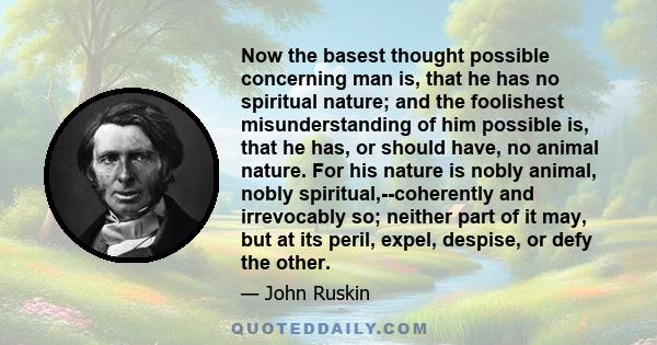 Now the basest thought possible concerning man is, that he has no spiritual nature; and the foolishest misunderstanding of him possible is, that he has, or should have, no animal nature. For his nature is nobly animal,