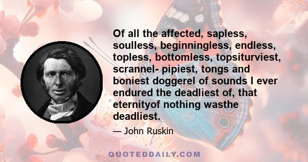 Of all the affected, sapless, soulless, beginningless, endless, topless, bottomless, topsiturviest, scrannel- pipiest, tongs and boniest doggerel of sounds I ever endured the deadliest of, that eternityof nothing wasthe 