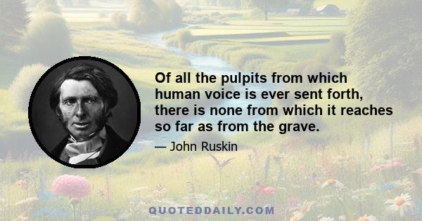 Of all the pulpits from which human voice is ever sent forth, there is none from which it reaches so far as from the grave.