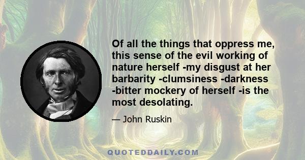 Of all the things that oppress me, this sense of the evil working of nature herself -my disgust at her barbarity -clumsiness -darkness -bitter mockery of herself -is the most desolating.