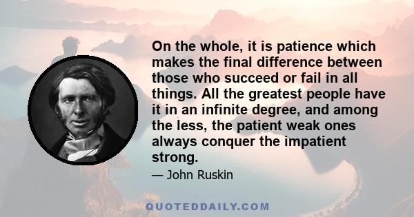 On the whole, it is patience which makes the final difference between those who succeed or fail in all things. All the greatest people have it in an infinite degree, and among the less, the patient weak ones always