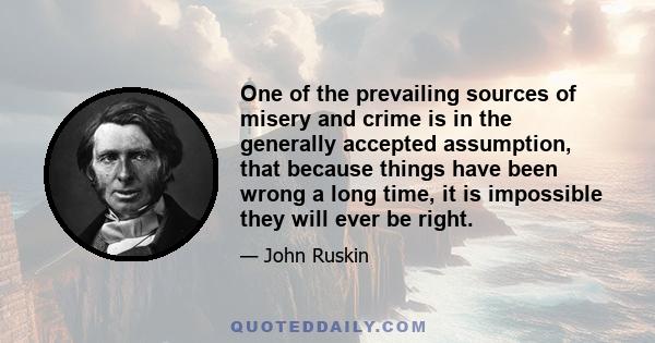 One of the prevailing sources of misery and crime is in the generally accepted assumption, that because things have been wrong a long time, it is impossible they will ever be right.