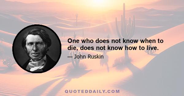 One who does not know when to die, does not know how to live.