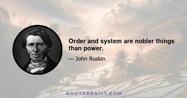 Order and system are nobler things than power.