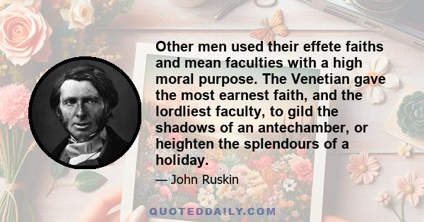 Other men used their effete faiths and mean faculties with a high moral purpose. The Venetian gave the most earnest faith, and the lordliest faculty, to gild the shadows of an antechamber, or heighten the splendours of