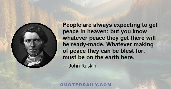 People are always expecting to get peace in heaven: but you know whatever peace they get there will be ready-made. Whatever making of peace they can be blest for, must be on the earth here.