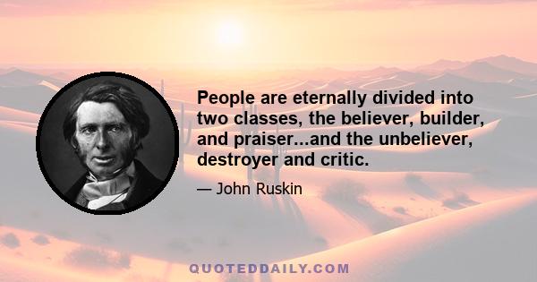 People are eternally divided into two classes, the believer, builder, and praiser...and the unbeliever, destroyer and critic.