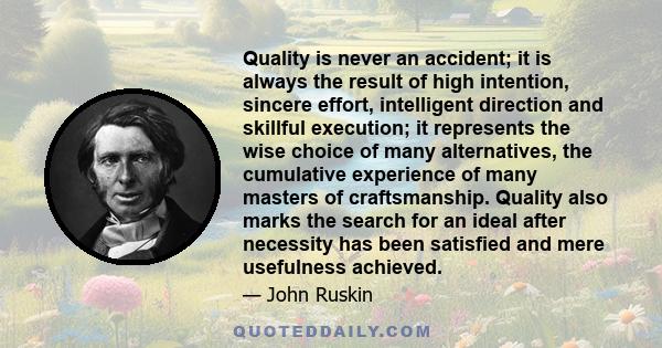 Quality is never an accident; it is always the result of high intention, sincere effort, intelligent direction and skillful execution; it represents the wise choice of many alternatives, the cumulative experience of