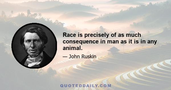 Race is precisely of as much consequence in man as it is in any animal.