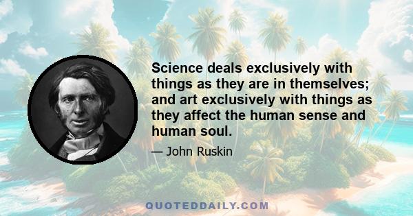 Science deals exclusively with things as they are in themselves; and art exclusively with things as they affect the human sense and human soul.