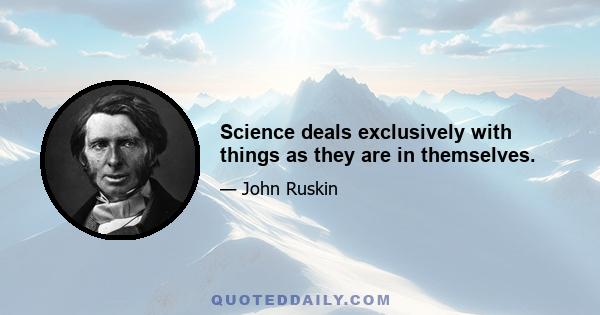 Science deals exclusively with things as they are in themselves.