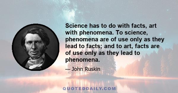 Science has to do with facts, art with phenomena. To science, phenomena are of use only as they lead to facts; and to art, facts are of use only as they lead to phenomena.