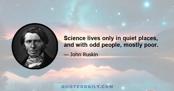 Science lives only in quiet places, and with odd people, mostly poor.